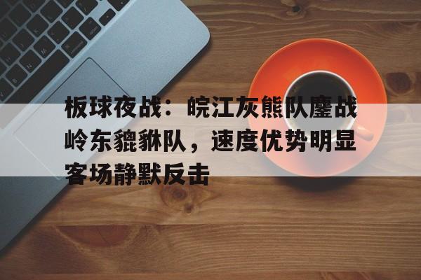 板球夜战：皖江灰熊队鏖战岭东貔貅队，速度优势明显客场静默反击的简单介绍
