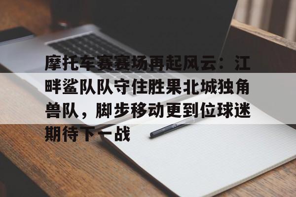 九游棋牌摩托车赛赛场再起风云：江畔鲨队队守住胜果北城独角兽队，脚步移动更到位球迷期待下一战的简单介绍